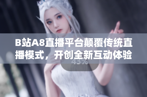 B站A8直播平台颠覆传统直播模式，开创全新互动体验