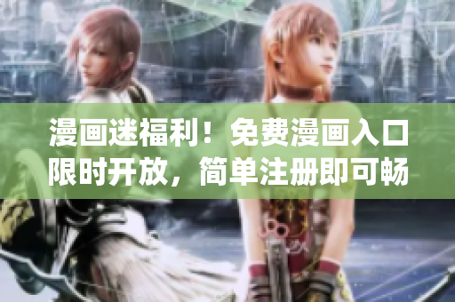 漫画迷福利！免费漫画入口限时开放，简单注册即可畅读海量漫画！(1)