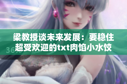 梁教授谈未来发展：要稳住超受欢迎的txt肉馅小水饺！
