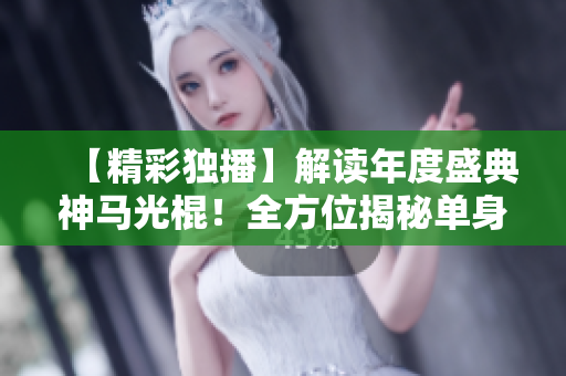 【精彩独播】解读年度盛典神马光棍！全方位揭秘单身文化与商业价值