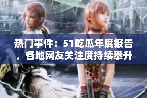 热门事件：51吃瓜年度报告，各地网友关注度持续攀升