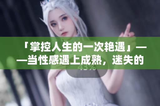 「掌控人生的一次艳遇」——当性感遇上成熟，迷失的心找到方向