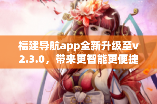 福建导航app全新升级至v2.3.0，带来更智能更便捷的导航体验(1)
