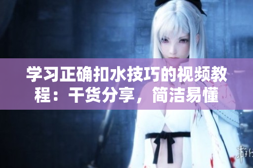 学习正确扣水技巧的视频教程：干货分享，简洁易懂