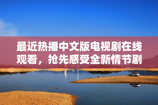 最近热播中文版电视剧在线观看，抢先感受全新情节剧情！