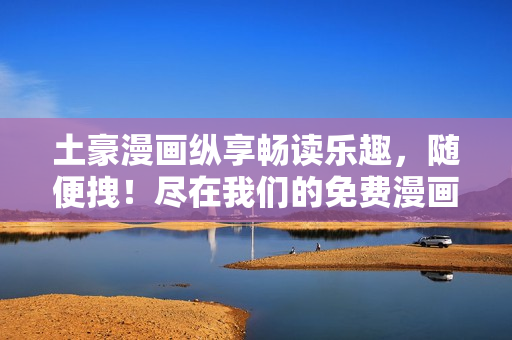 土豪漫画纵享畅读乐趣，随便拽！尽在我们的免费漫画库！