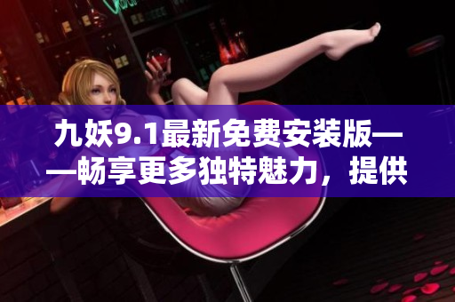 九妖9.1最新免费安装版——畅享更多独特魅力，提供更佳娱乐体验！