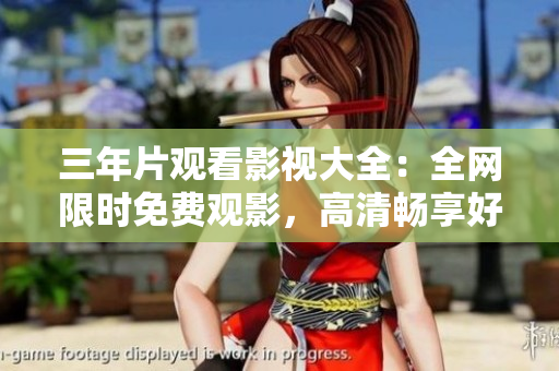 三年片观看影视大全：全网限时免费观影，高清畅享好片！