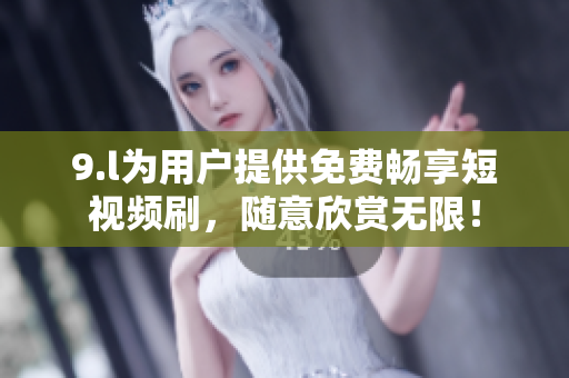 9.l为用户提供免费畅享短视频刷，随意欣赏无限！