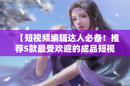 【短视频编辑达人必备！推荐5款最受欢迎的成品短视频APP】