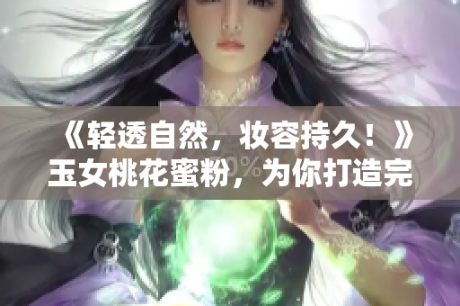 《轻透自然，妆容持久！》玉女桃花蜜粉，为你打造完美定妆
