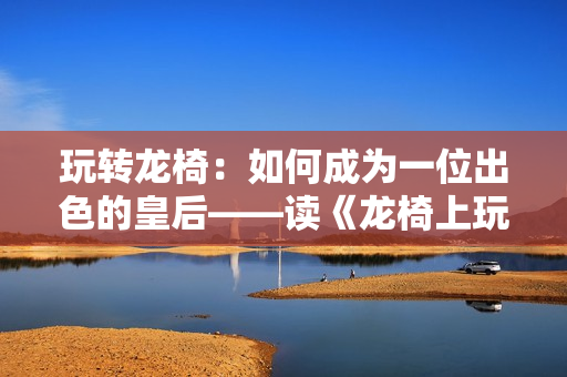 玩转龙椅：如何成为一位出色的皇后——读《龙椅上玩皇后》有感