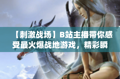 【刺激战场】B站主播带你感受最火爆战地游戏，精彩瞬间一网打尽(1)