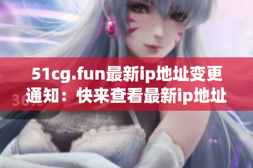 51cg.fun最新ip地址变更通知：快来查看最新ip地址！