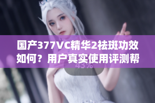 国产377VC精华2祛斑功效如何？用户真实使用评测帮你选择(1)