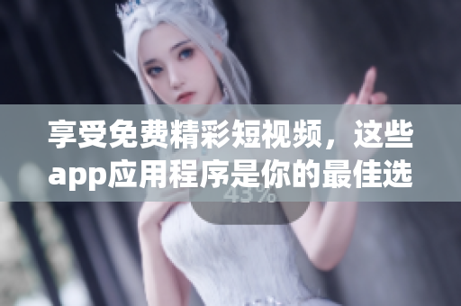 享受免费精彩短视频，这些app应用程序是你的最佳选择