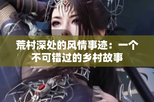 荒村深处的风情事迹：一个不可错过的乡村故事