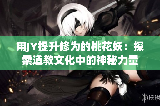用JY提升修为的桃花妖：探索道教文化中的神秘力量
