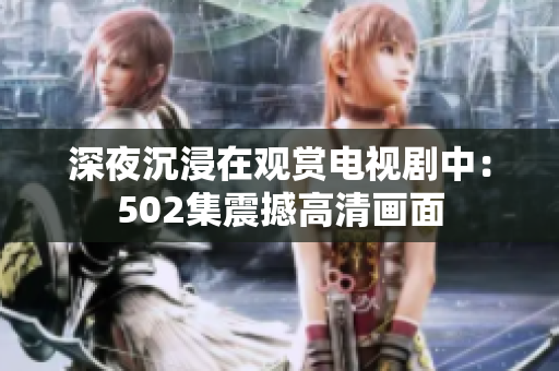 深夜沉浸在观赏电视剧中：502集震撼高清画面