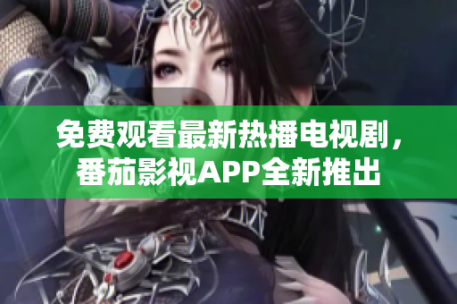 免费观看最新热播电视剧，番茄影视APP全新推出