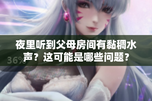夜里听到父母房间有黏稠水声？这可能是哪些问题？