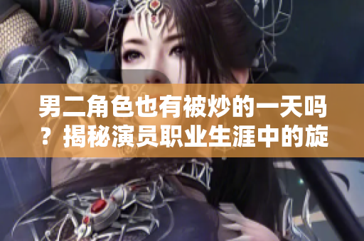 男二角色也有被炒的一天吗？揭秘演员职业生涯中的旋转门