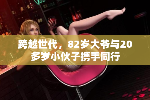 跨越世代，82岁大爷与20多岁小伙子携手同行