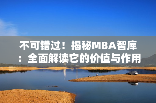 不可错过！揭秘MBA智库：全面解读它的价值与作用