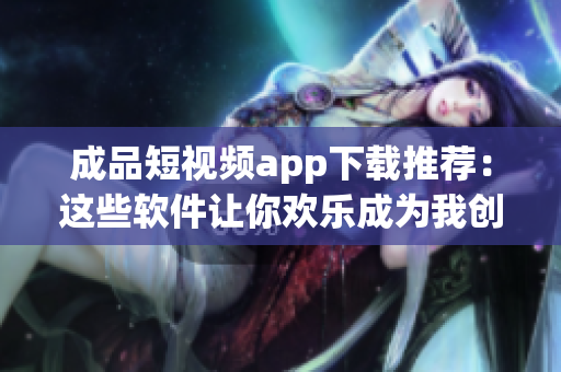 成品短视频app下载推荐：这些软件让你欢乐成为我创作者(1)