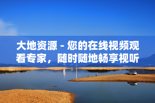 大地资源 - 您的在线视频观看专家，随时随地畅享视听盛宴