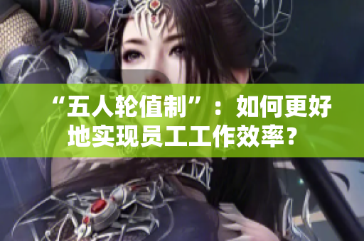 “五人轮值制”：如何更好地实现员工工作效率？