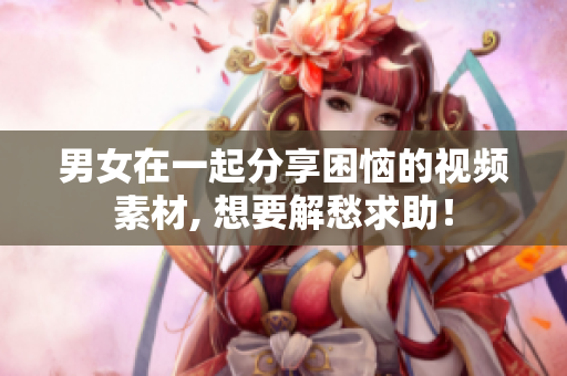 男女在一起分享困恼的视频素材, 想要解愁求助！