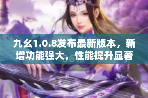 九幺1.0.8发布最新版本，新增功能强大，性能提升显著 