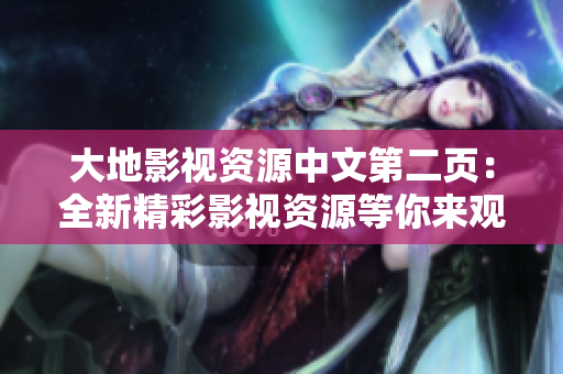 大地影视资源中文第二页：全新精彩影视资源等你来观赏