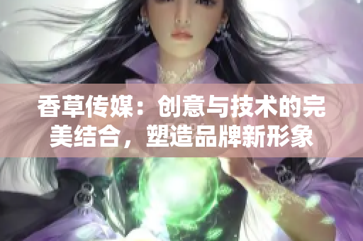 香草传媒：创意与技术的完美结合，塑造品牌新形象