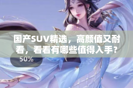 国产SUV精选，高颜值又耐看，看看有哪些值得入手？