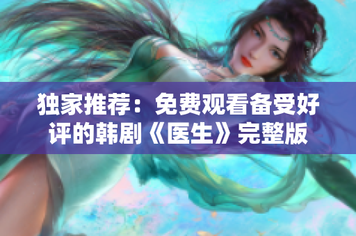 独家推荐：免费观看备受好评的韩剧《医生》完整版