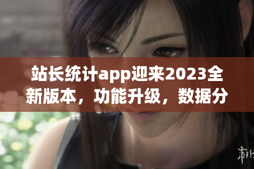 站长统计app迎来2023全新版本，功能升级，数据分析更精准(1)