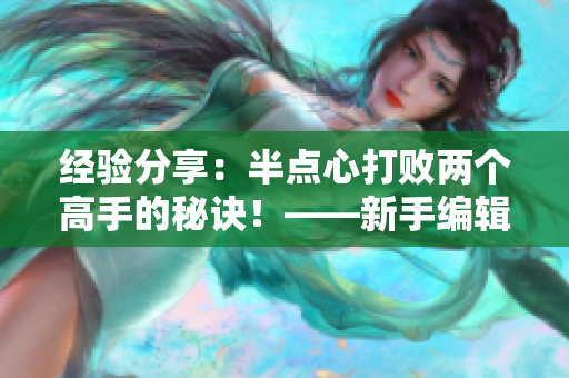 经验分享：半点心打败两个高手的秘诀！——新手编辑亲身经历