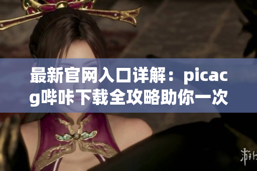 最新官网入口详解：picacg哔咔下载全攻略助你一次搞定