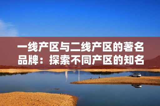 一线产区与二线产区的著名品牌：探索不同产区的知名酒庄