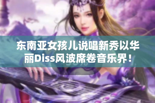 东南亚女孩儿说唱新秀以华丽Diss风波席卷音乐界！