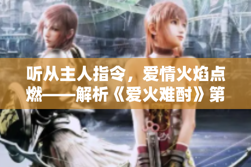 听从主人指令，爱情火焰点燃——解析《爱火难酎》第43章