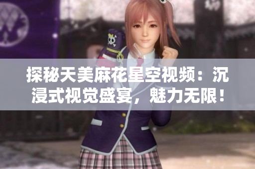 探秘天美麻花星空视频：沉浸式视觉盛宴，魅力无限！