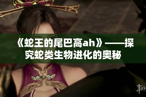 《蛇王的尾巴高ah》——探究蛇类生物进化的奥秘