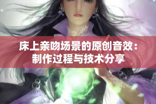 床上亲吻场景的原创音效：制作过程与技术分享