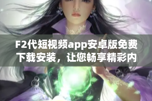 F2代短视频app安卓版免费下载安装，让您畅享精彩内容