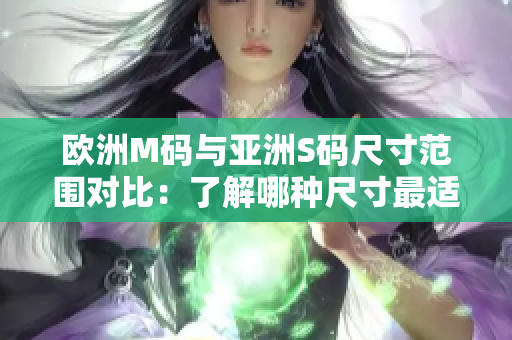 欧洲M码与亚洲S码尺寸范围对比：了解哪种尺寸最适合你