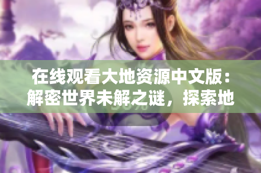 在线观看大地资源中文版：解密世界未解之谜，探索地球神秘能量流动！