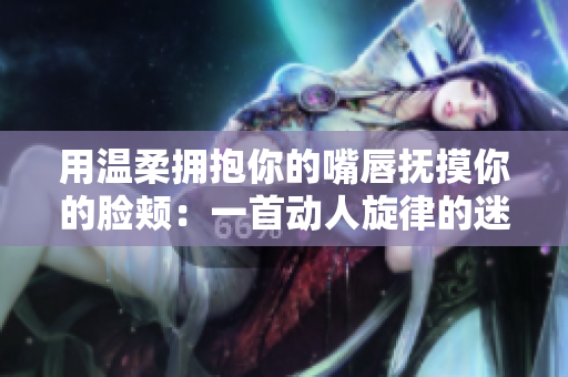 用温柔拥抱你的嘴唇抚摸你的脸颊：一首动人旋律的迷人之歌